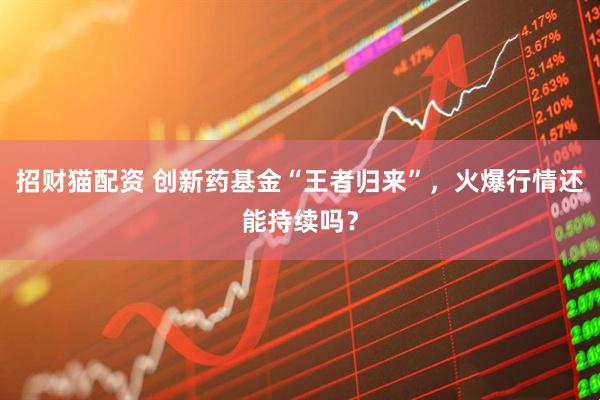 招财猫配资 创新药基金“王者归来”，火爆行情还能持续吗？