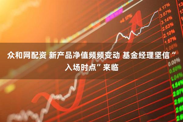 众和网配资 新产品净值频频变动 基金经理坚信“入场时点”来临