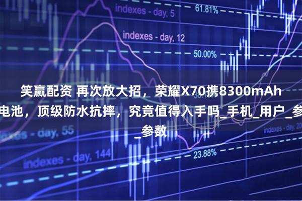 笑赢配资 再次放大招，荣耀X70携8300mAh大电池，顶级防水抗摔，究竟值得入手吗_手机_用户_参数