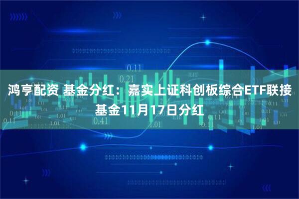 鸿亨配资 基金分红：嘉实上证科创板综合ETF联接基金11月17日分红