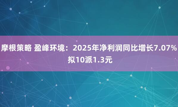 摩根策略 盈峰环境：2025年净利润同比增长7.07% 拟10派1.3元