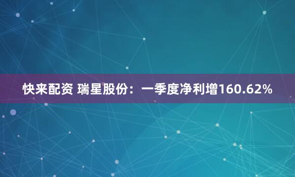 快来配资 瑞星股份：一季度净利增160.62%