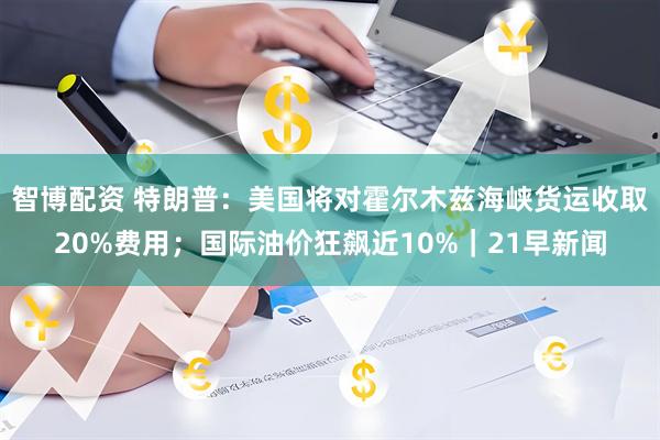 智博配资 特朗普：美国将对霍尔木兹海峡货运收取20%费用；国际油价狂飙近10%｜21早新闻