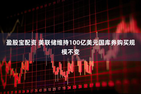 盈股宝配资 美联储维持100亿美元国库券购买规模不变