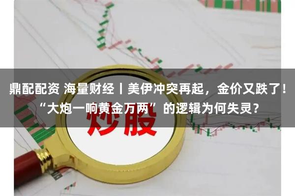 鼎配配资 海量财经丨美伊冲突再起，金价又跌了！“大炮一响黄金万两” 的逻辑为何失灵？